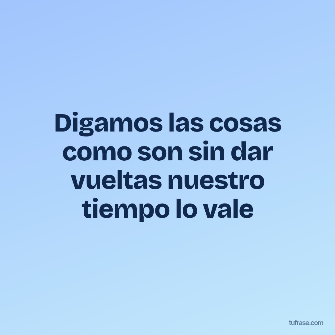 Digamos las cosas como son sin dar vueltas nuestro tiempo lo vale