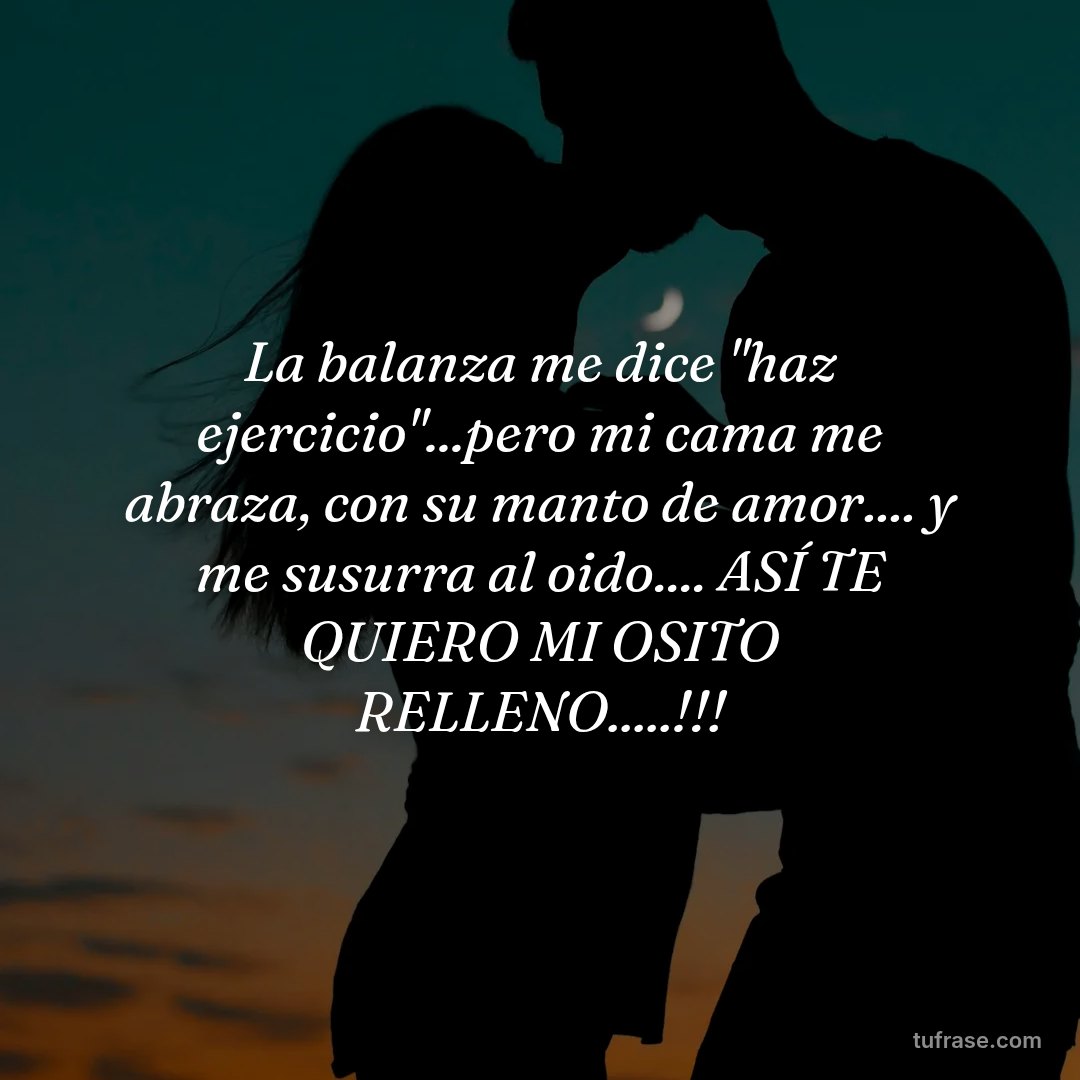 La balanza me dice "haz ejercicio"...pero mi cama me abraza, con su manto de amor.... y me susurra al oido.... ASÍ TE QUIERO MI OSITO RELLENO.....!!!