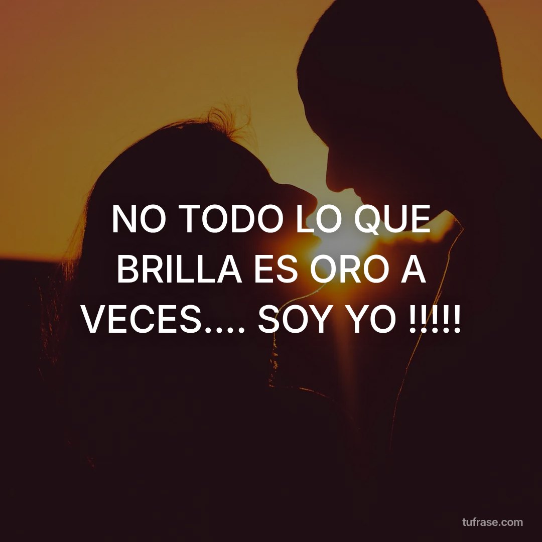 NO TODO LO QUE BRILLA ES ORO A VECES.... SOY YO !!!!!