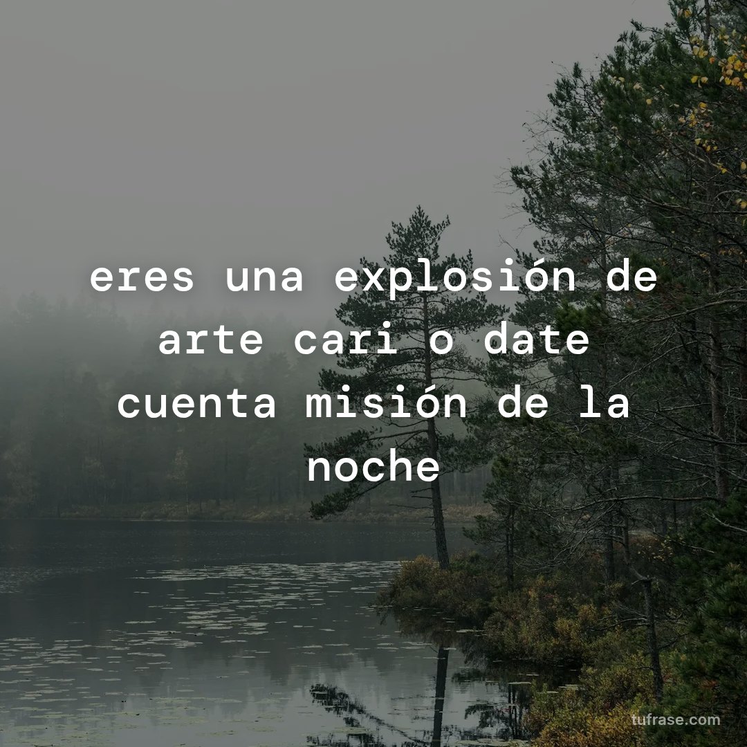 eres una explosión de arte cariño date cuenta misión de la noche