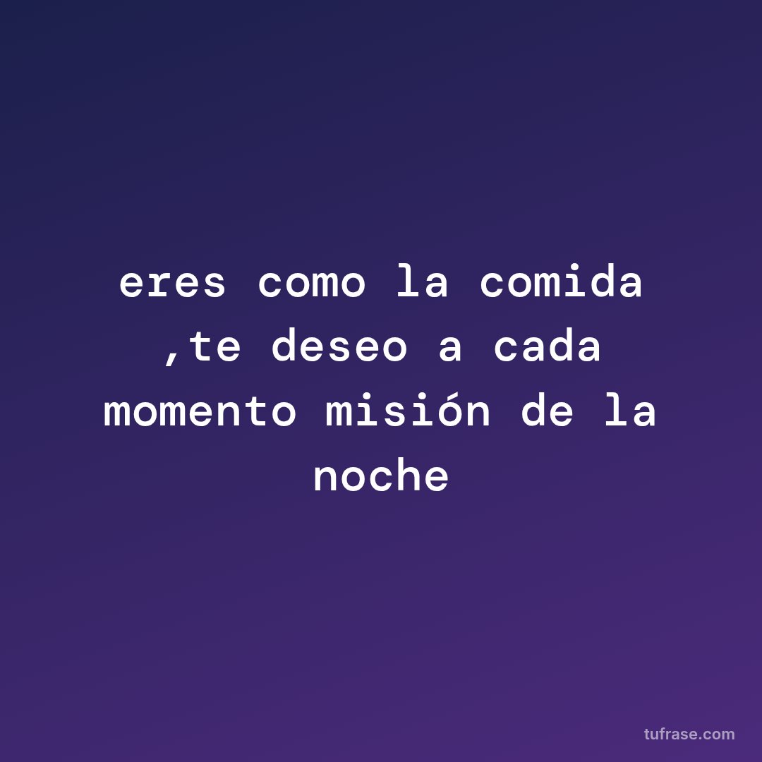 eres como la comida ,te deseo a cada momento misión de la noche