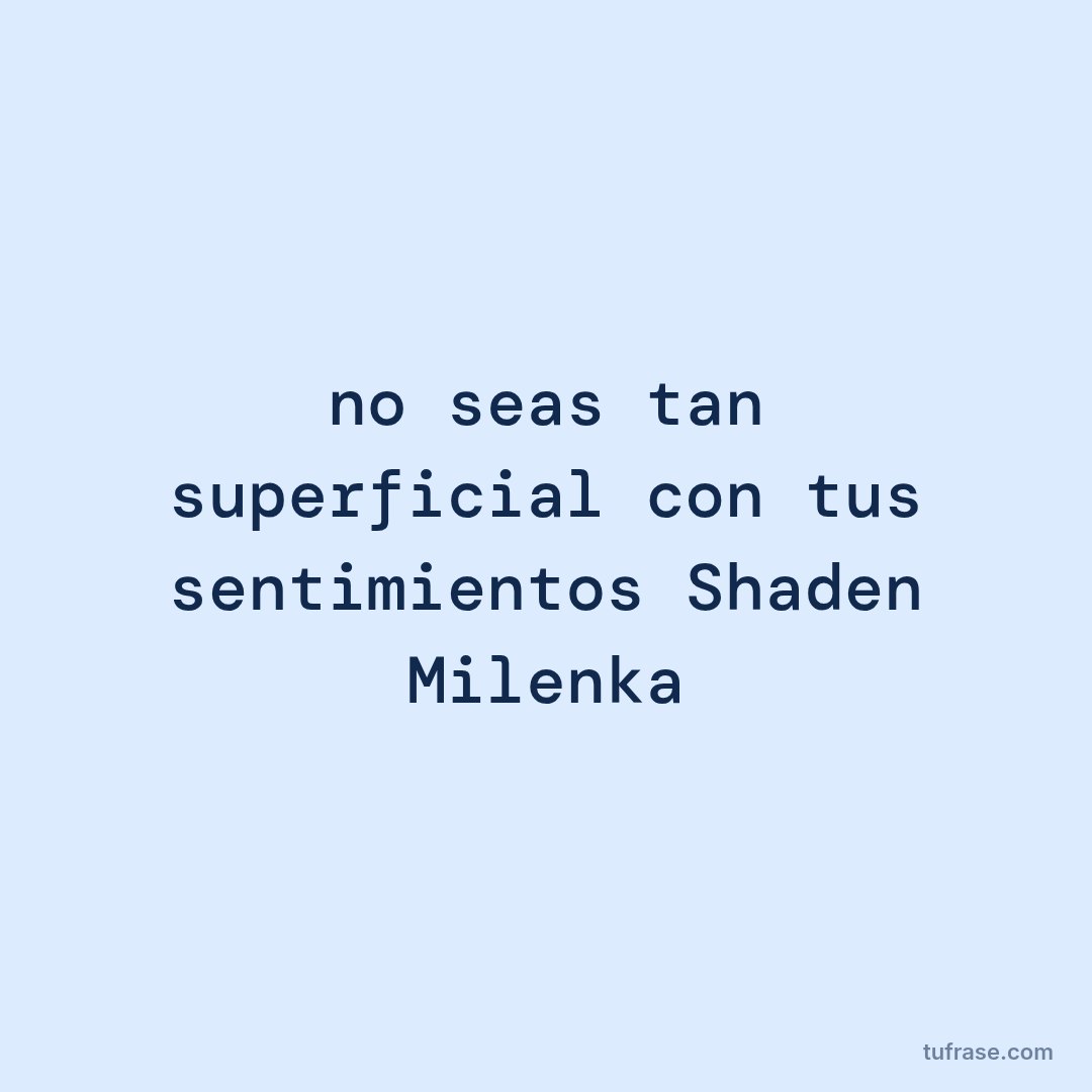 no seas tan superficial con tus sentimientos Shaden Milenka