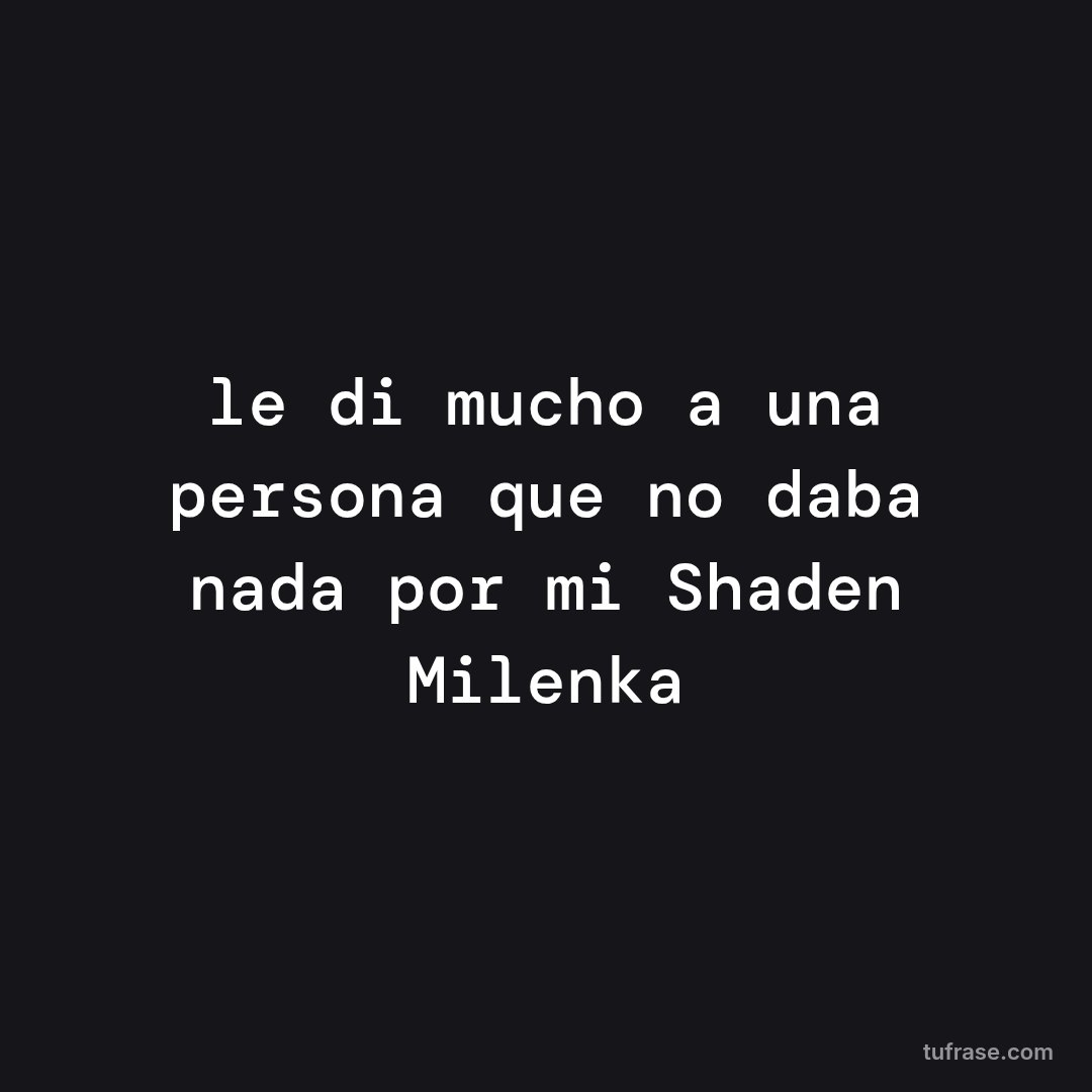 le di mucho a una persona que no daba nada por mi Shaden Milenka