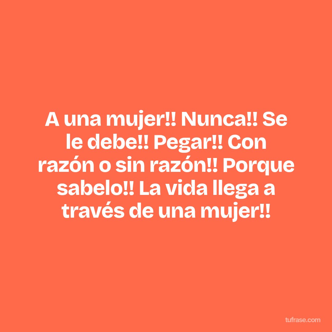 A una mujer!! Nunca!! Se le debe!! Pegar!! Con razón o sin razón!! Porque sabelo!! La vida llega a través de una mujer!!