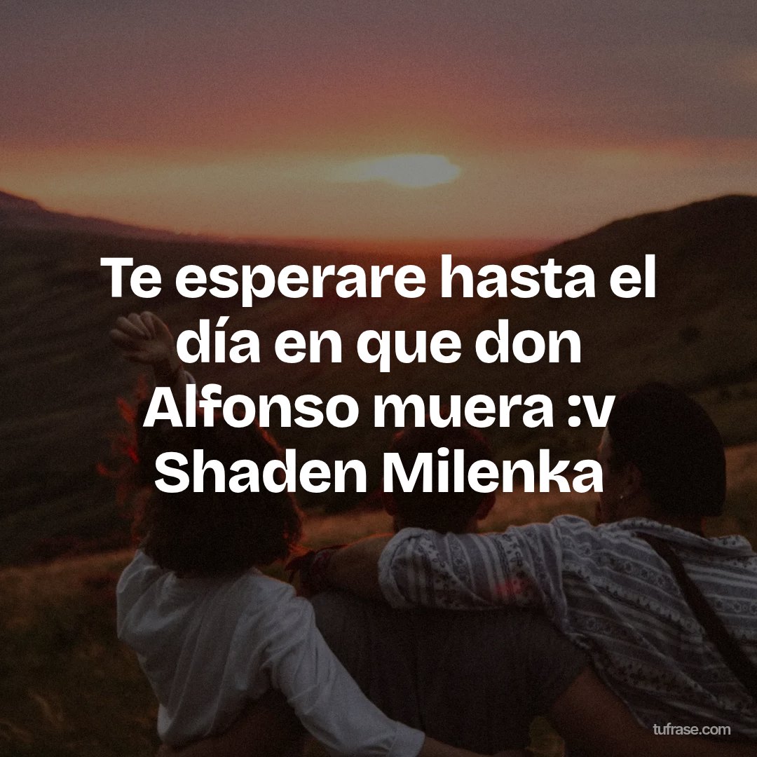 Te esperare hasta el día en que don Alfonso muera :v Shaden Milenka