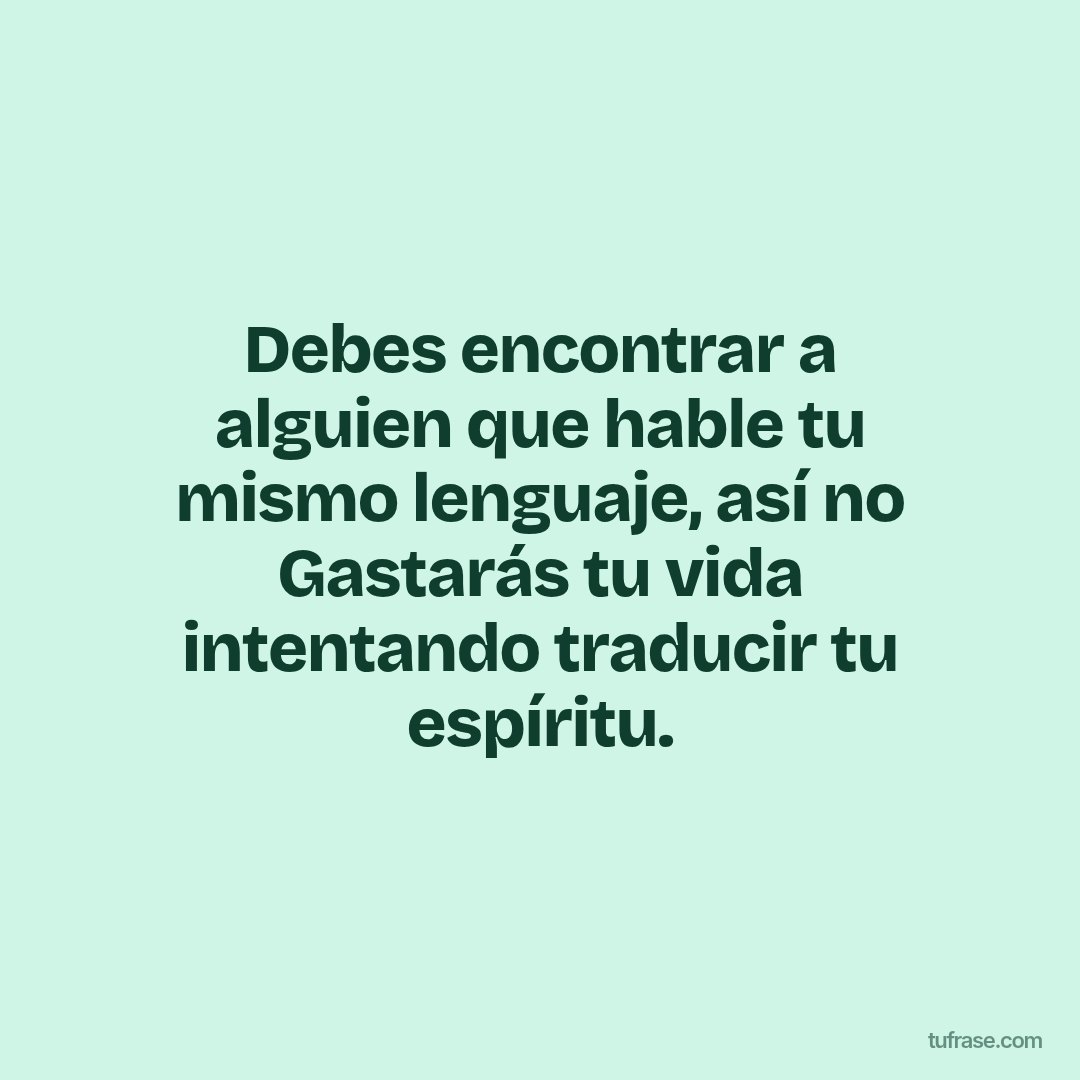 Debes encontrar a alguien que hable tu mismo lenguaje, así no Gastarás tu vida intentando traducir tu espíritu.