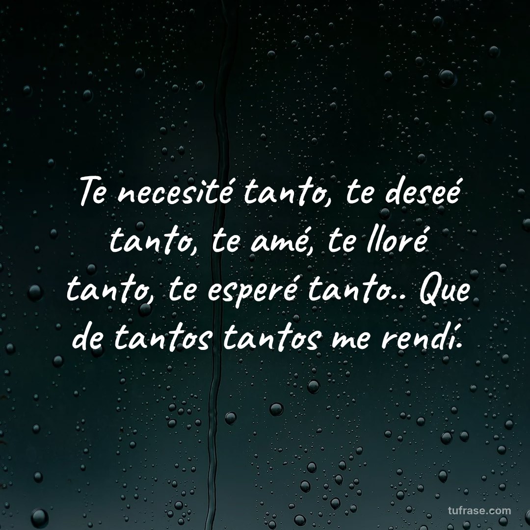 Te necesité tanto, te deseé tanto, te amé, te lloré tanto, te esperé tanto.. Que de tantos tantos me rendí.