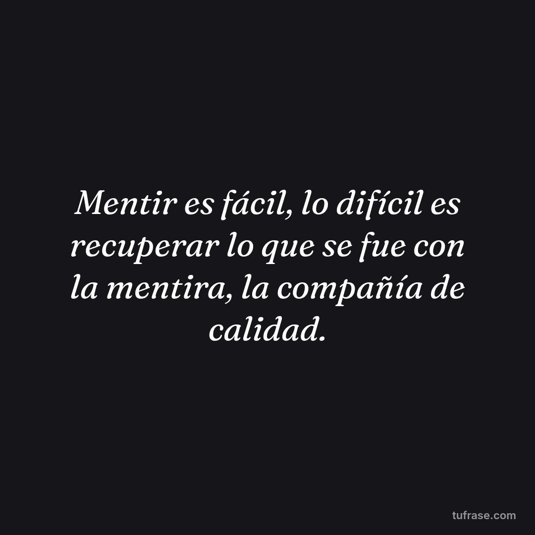 Mentir es fácil, lo difícil es recuperar lo que se fue con la mentira, la compañía de calidad.