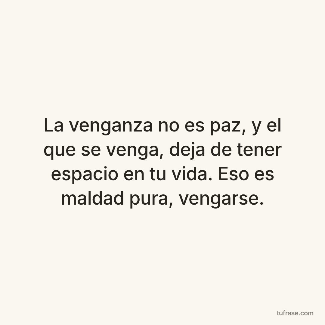 La venganza no es paz, y el que se venga, deja de tener espacio en tu vida. Eso es maldad pura, vengarse.
