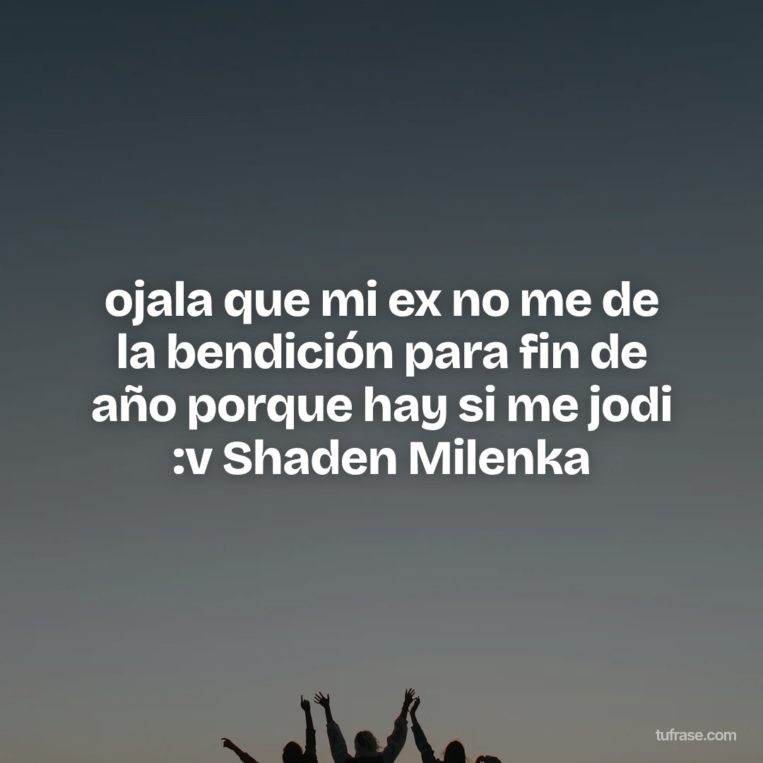ojala que mi ex no me de la bendición para fin de año porque hay si me jodi :v Shaden Milenka