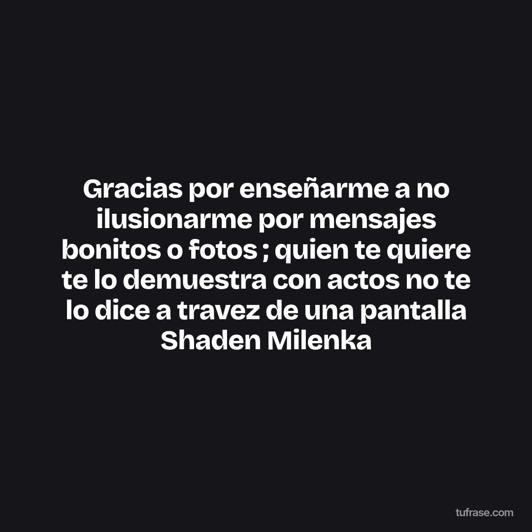 Gracias por enseñarme a no ilusionarme por mensajes bonitos o fotos ; quien te quiere te lo demuestra con actos no te lo dice a travez de una pantalla Shaden Milenka
