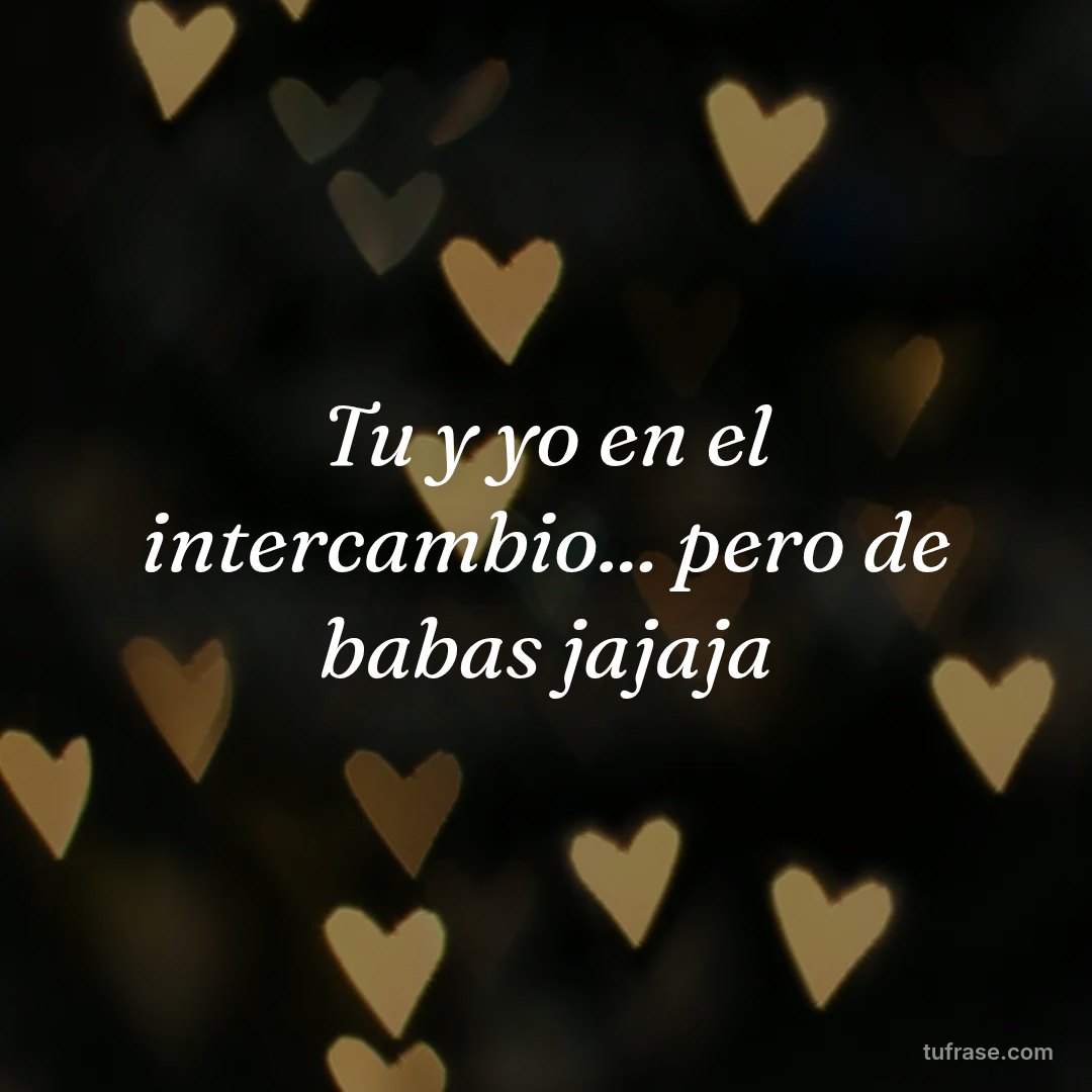 Tu y yo en el intercambio... pero de babas jajaja