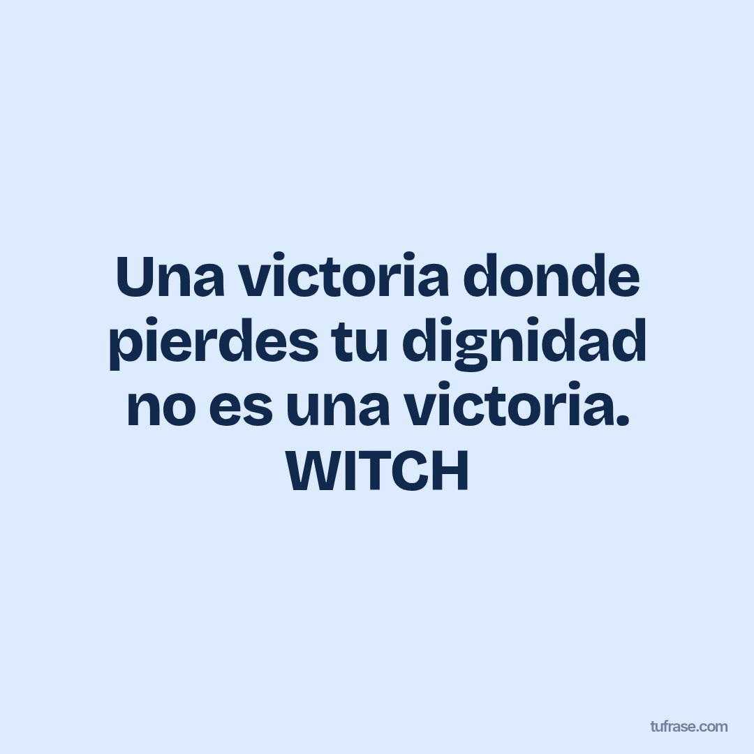 Una victoria donde pierdes tu dignidad no es una victoria. WITCH