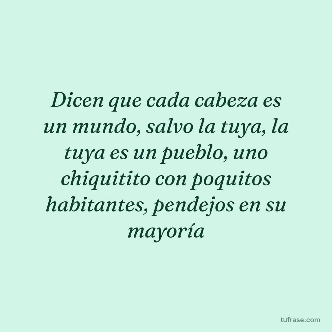 Dicen que cada cabeza es un mundo, salvo la tuya, la tuya es un pueblo, uno chiquitito con poquitos habitantes, pendejos en su mayoría