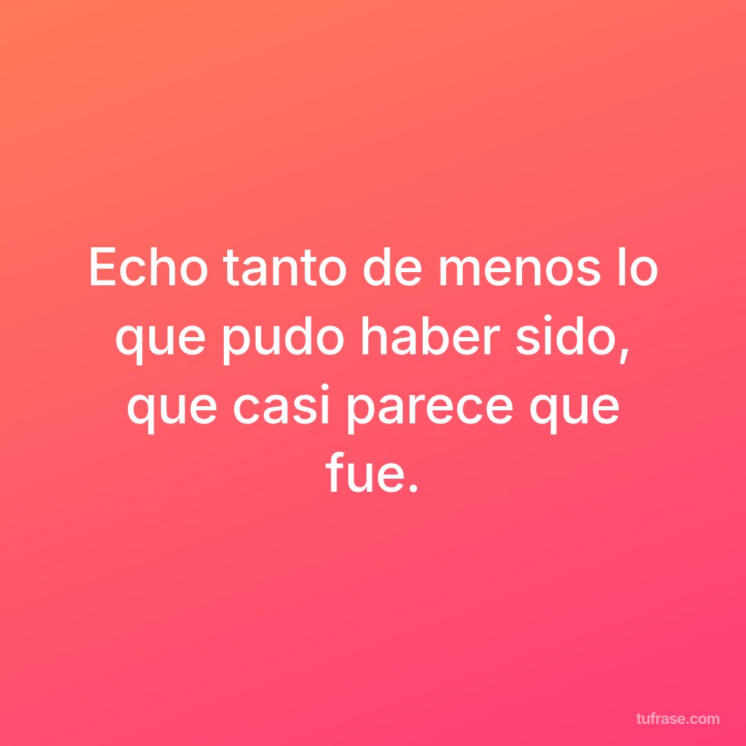 Echo tanto de menos lo que pudo haber sido, que casi parece que fue.