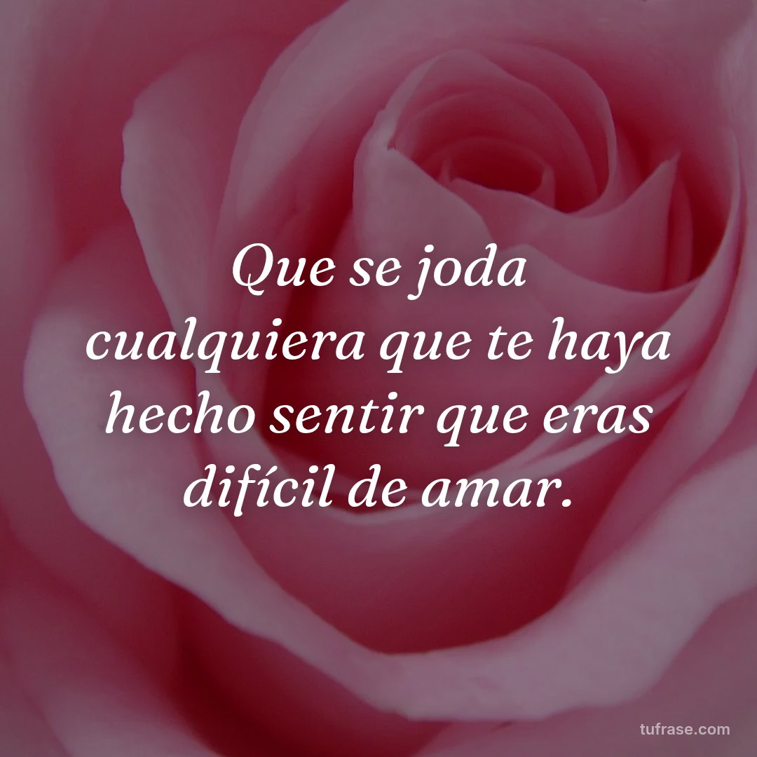 Que se joda cualquiera que te haya hecho sentir que eras difícil de amar.
