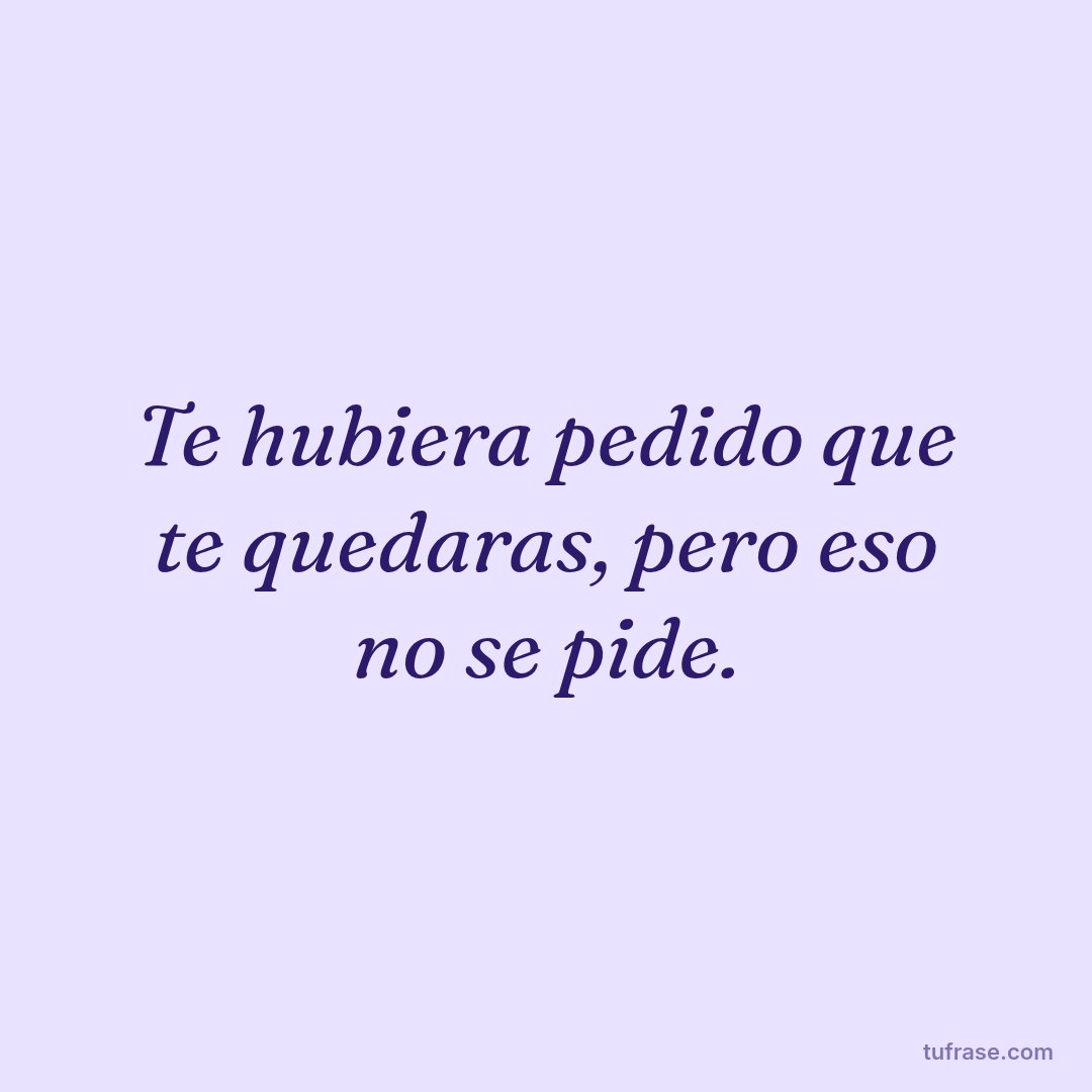 Te hubiera pedido que te quedaras, pero eso no se pide.