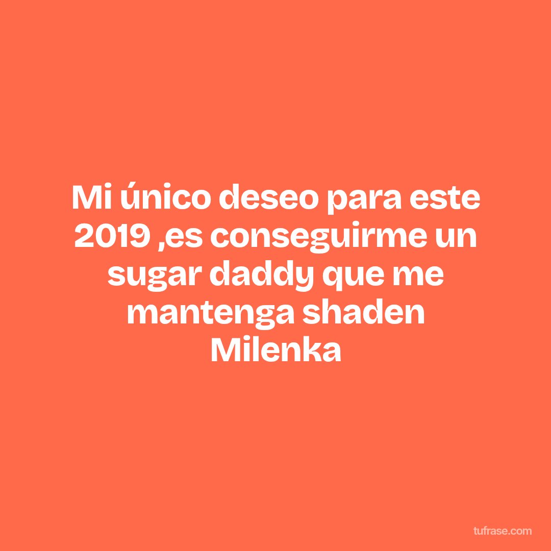 Mi único deseo para este 2019 ,es conseguirme un sugar daddy que me mantenga shaden Milenka