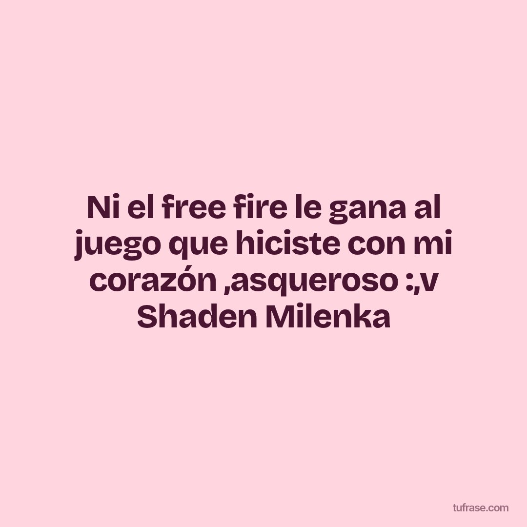 Ni el free fire le gana al juego que hiciste con mi corazón ,asqueroso :,v Shaden Milenka
