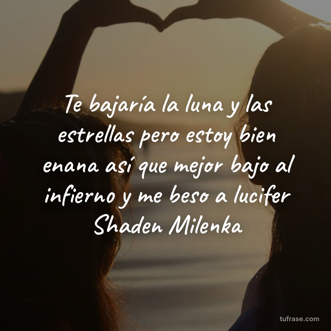 Te bajaría la luna y las estrellas pero estoy bien enana así que mejor bajo al infierno y me beso a lucifer Shaden Milenka