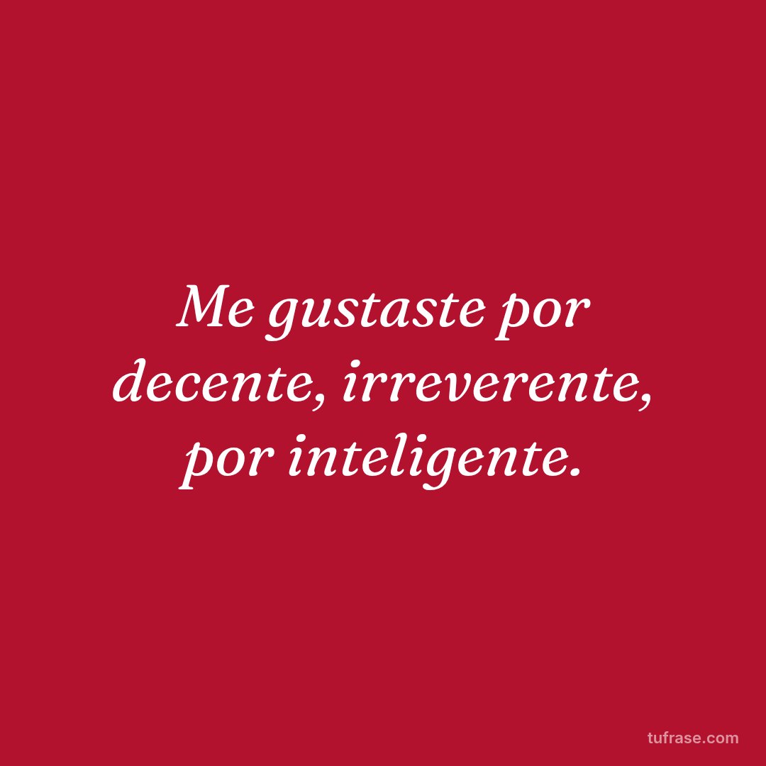 Me gustaste por decente, irreverente, por inteligente.