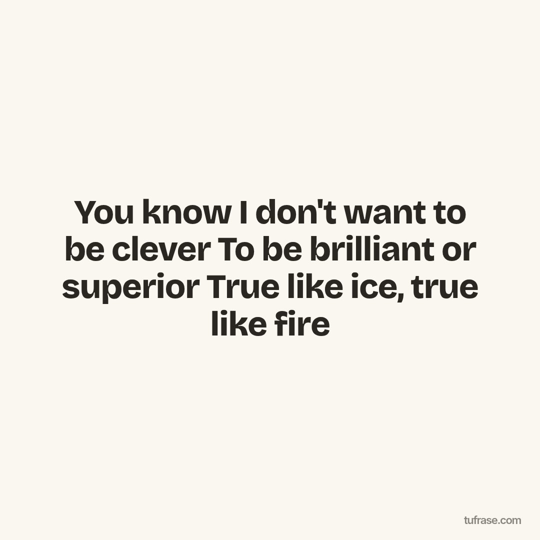 You know I don't want to be clever To be brilliant or superior True like ice, true like fire
