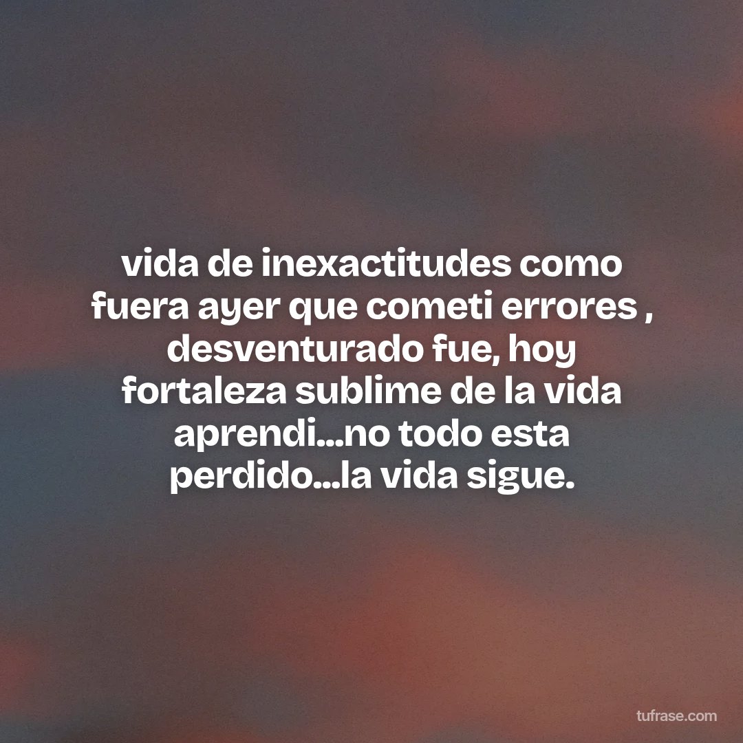 vida de inexactitudes como fuera ayer que cometi errores , desventurado fue, hoy fortaleza sublime de la vida aprendi...no todo esta perdido...la vida sigue.