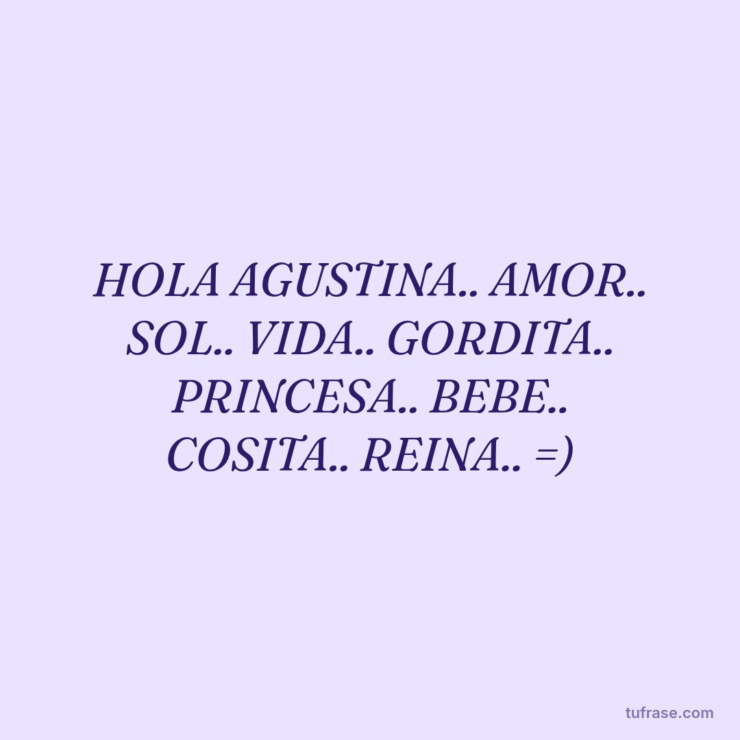 HOLA AGUSTINA.. AMOR.. SOL.. VIDA.. GORDITA.. PRINCESA.. BEBE.. COSITA.. REINA.. =)