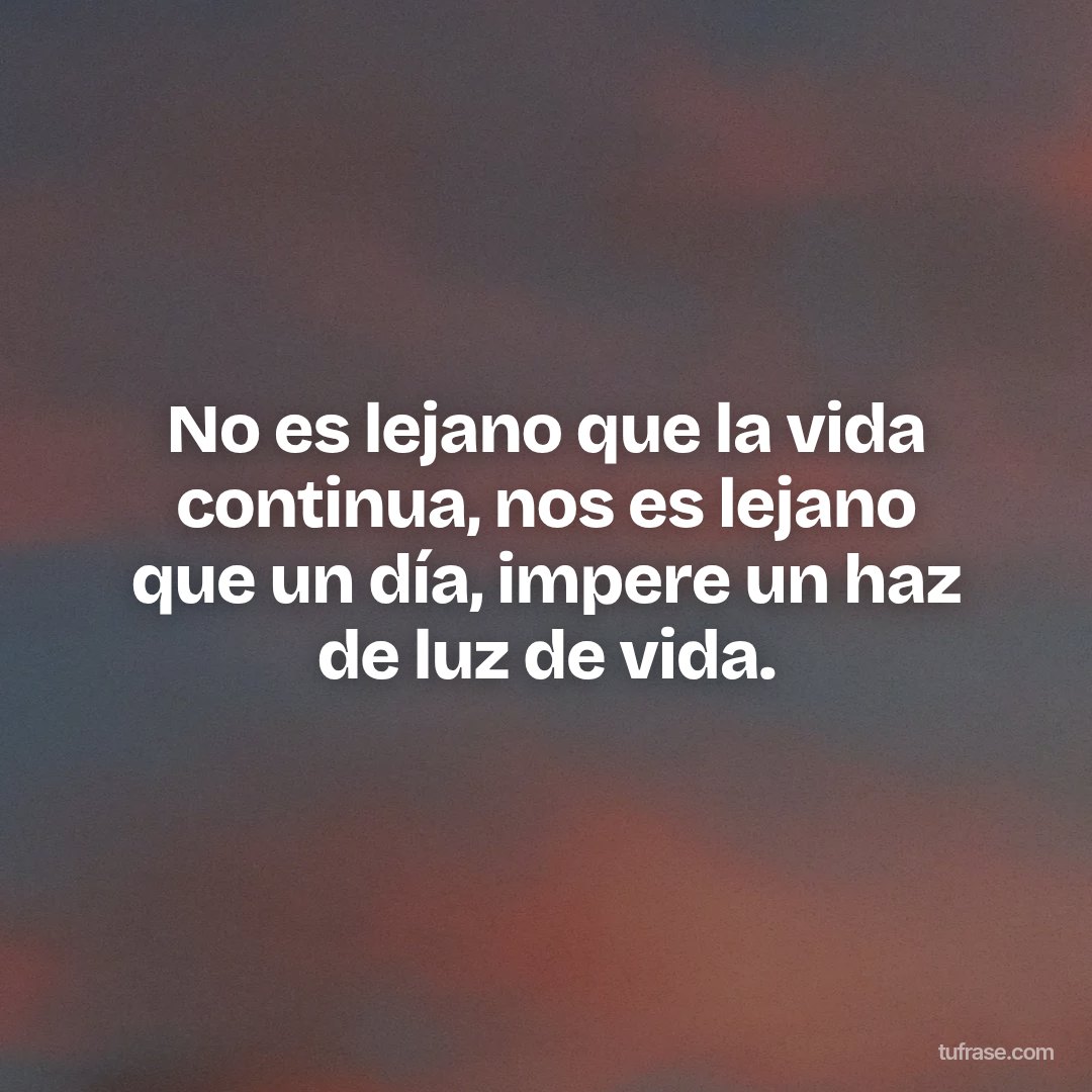 No es lejano que la vida continua, nos es lejano que un día, impere un haz de luz de vida.