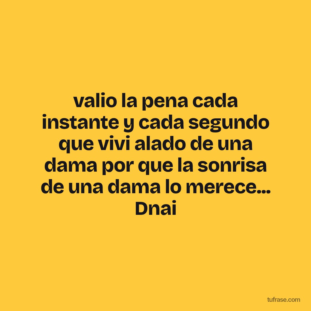 valio la pena cada instante y cada segundo que vivi alado de una dama por que la sonrisa de una dama lo merece... Dnai