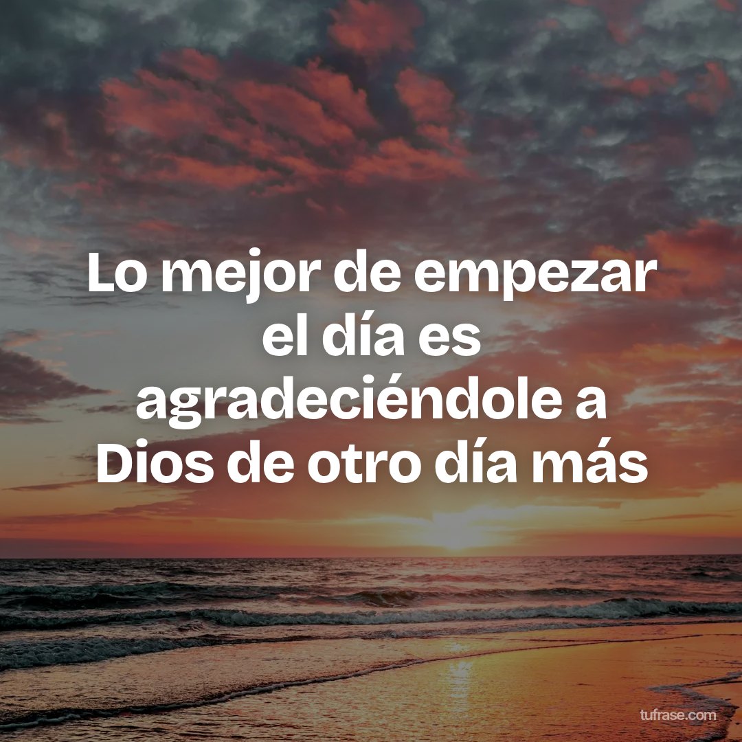 Lo mejor de empezar el día es agradeciéndole a Dios de otro día más