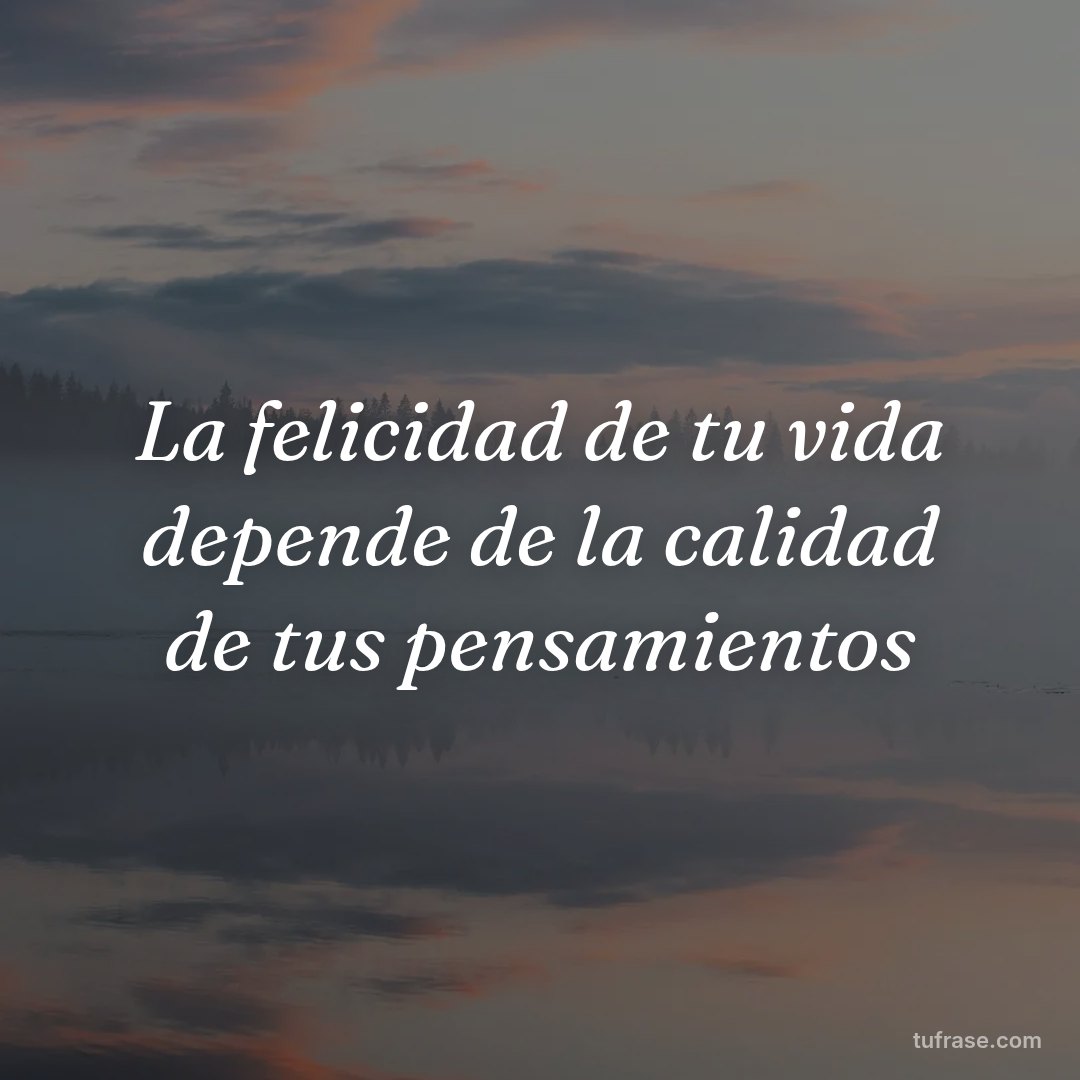 La felicidad de tu vida depende de la calidad de tus pensamientos