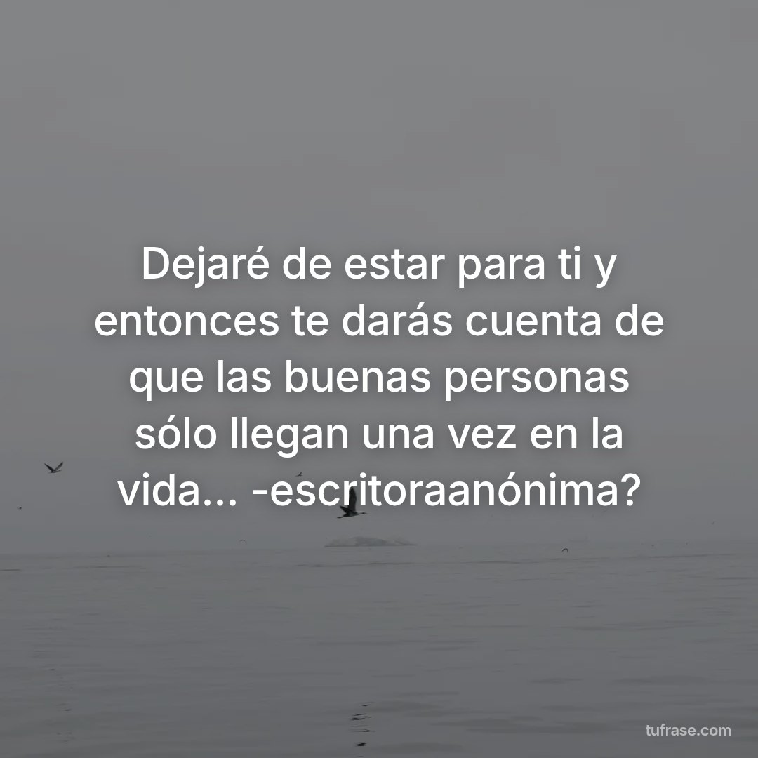 Dejaré de estar para ti y entonces te darás cuenta de que las buenas personas sólo llegan una vez en la vida... -escritoraanónima?