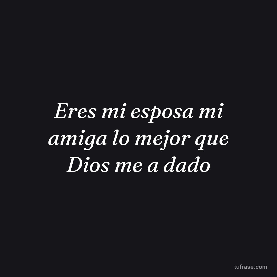 Eres mi esposa mi amiga lo mejor que Dios me a dado