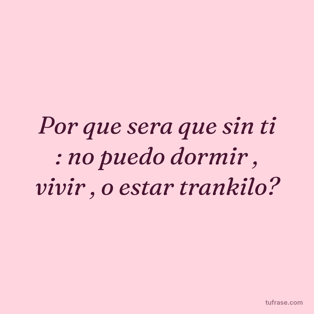 Por que sera que sin ti : no puedo dormir , vivir , o estar trankilo?