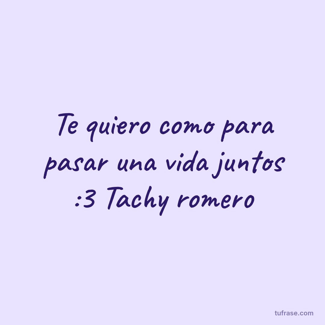 Te quiero como para pasar una vida juntos :3 Tachy romero