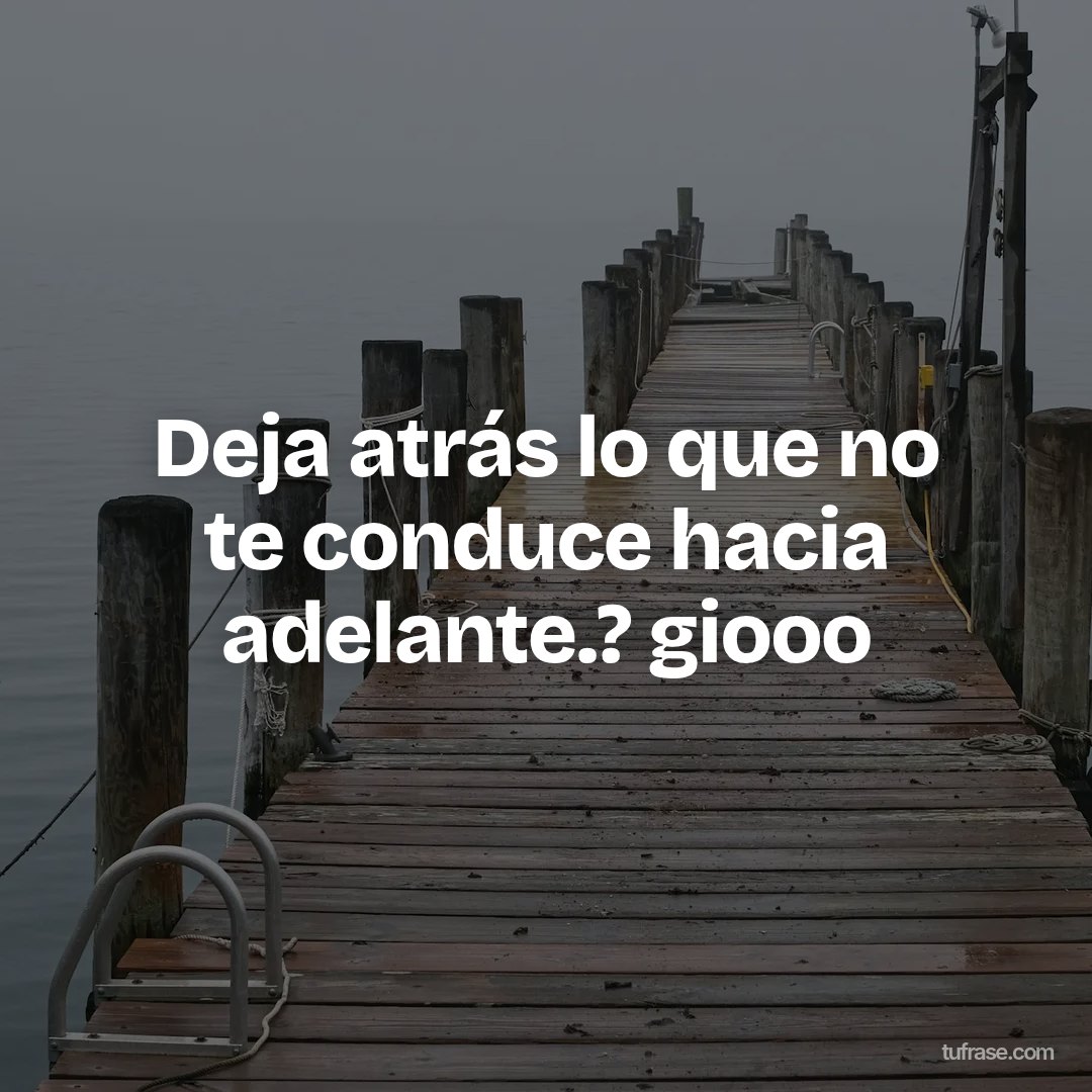 Deja atrás lo que no te conduce hacia adelante.? giooo