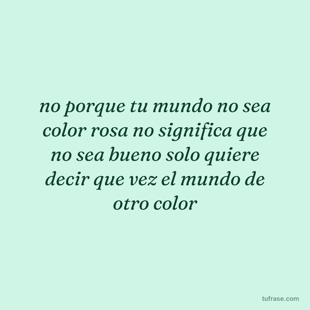 no porque tu mundo no sea color rosa no significa que no sea bueno solo quiere decir que vez el mundo de otro color