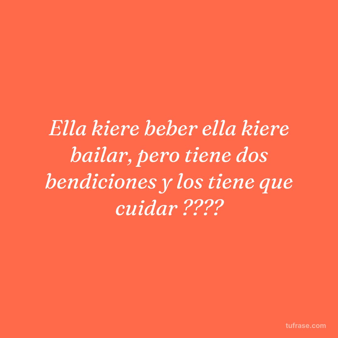 Ella kiere beber ella kiere bailar, pero tiene dos bendiciones y los tiene que cuidar ????