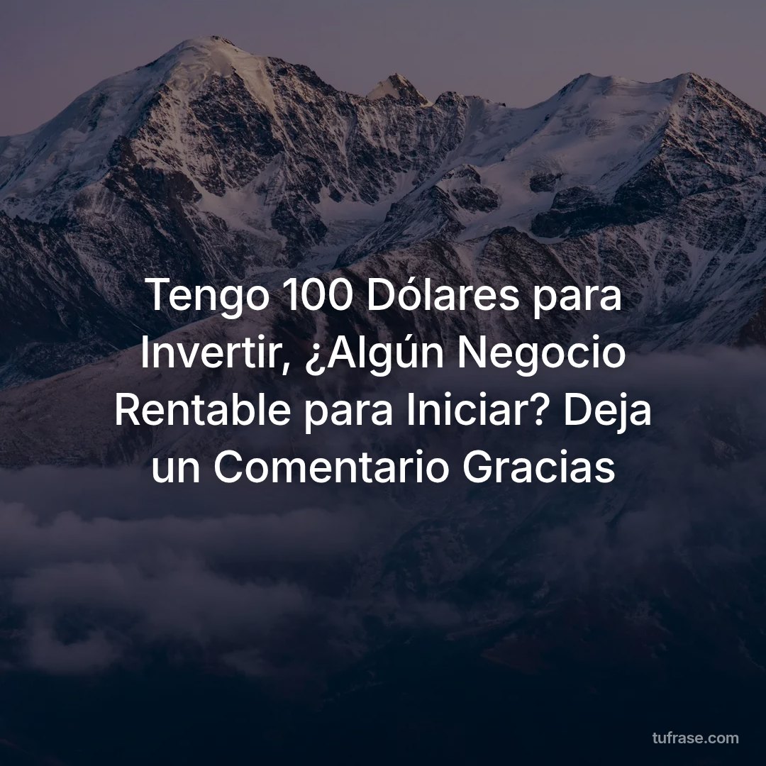 Tengo 100 Dólares para Invertir, ¿Algún Negocio Rentable para Iniciar? Deja un Comentario Gracias