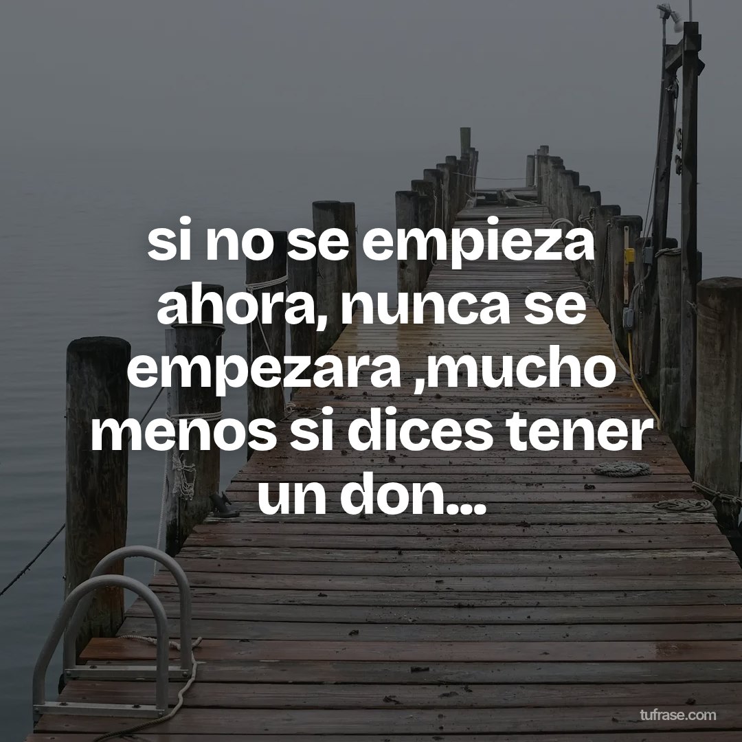 si no se empieza ahora, nunca se empezara ,mucho menos si dices tener un don...