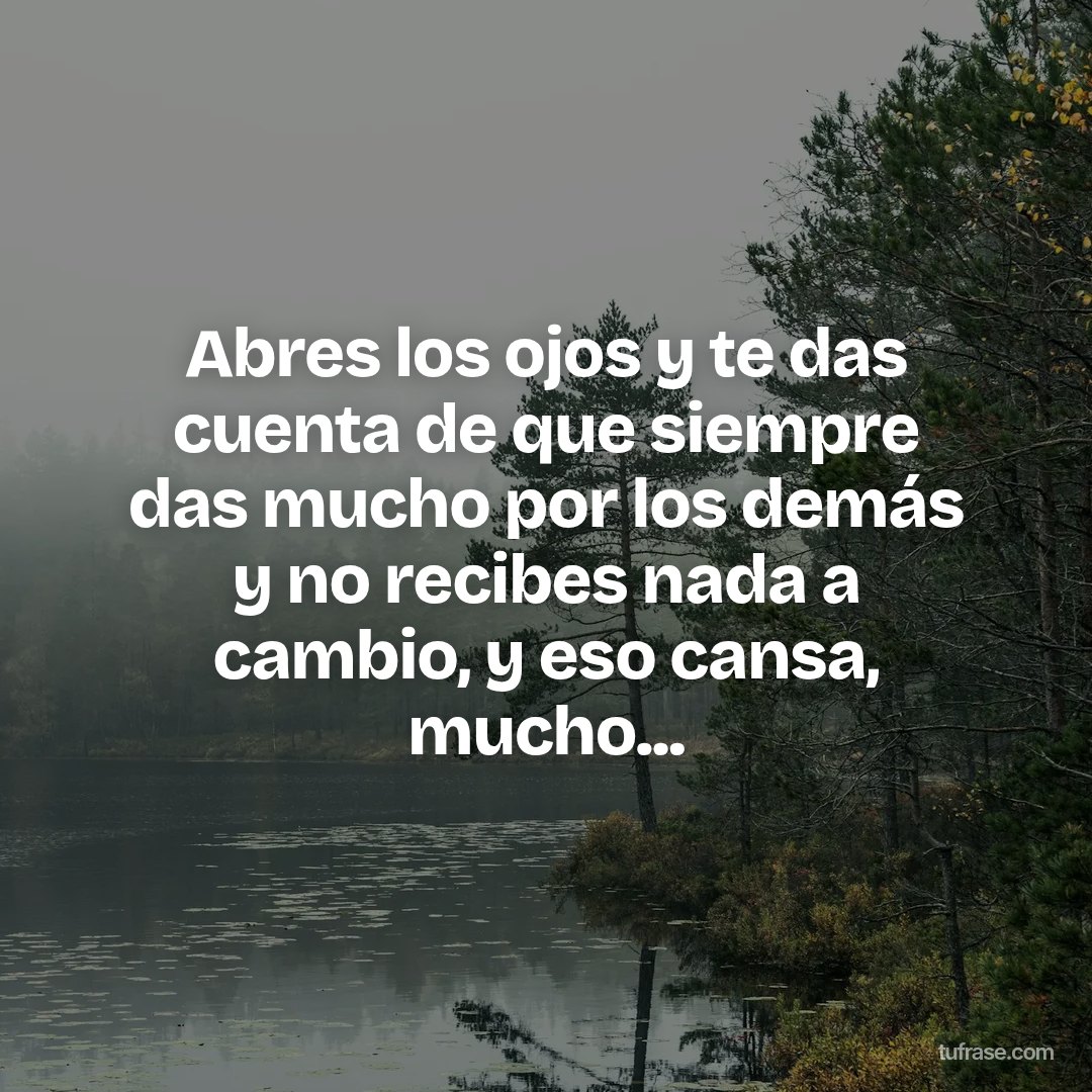 Abres los ojos y te das cuenta de que siempre das mucho por los demás y no recibes nada a cambio, y eso cansa, mucho...