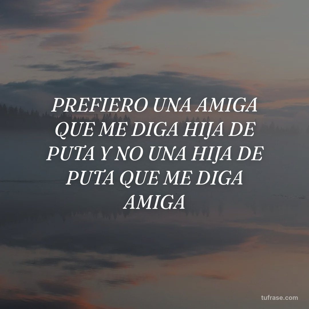 PREFIERO UNA AMIGA QUE ME DIGA HIJA DE PUTA Y NO UNA HIJA DE PUTA QUE ME DIGA AMIGA