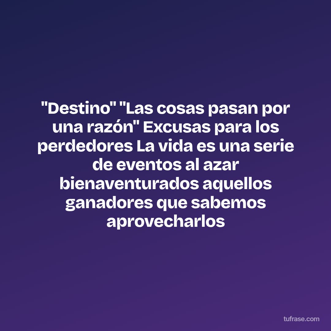 "Destino" "Las cosas pasan por una razón" Excusas para los perdedores La vida es una serie de eventos al azar bienaventurados aquellos ganadores que sabemos aprovecharlos