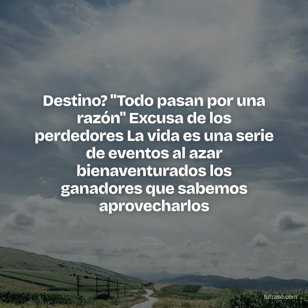 Destino? "Todo pasan por una razón" Excusa de los perdedores La vida es una serie de eventos al azar bienaventurados los ganadores que sabemos aprovecharlos