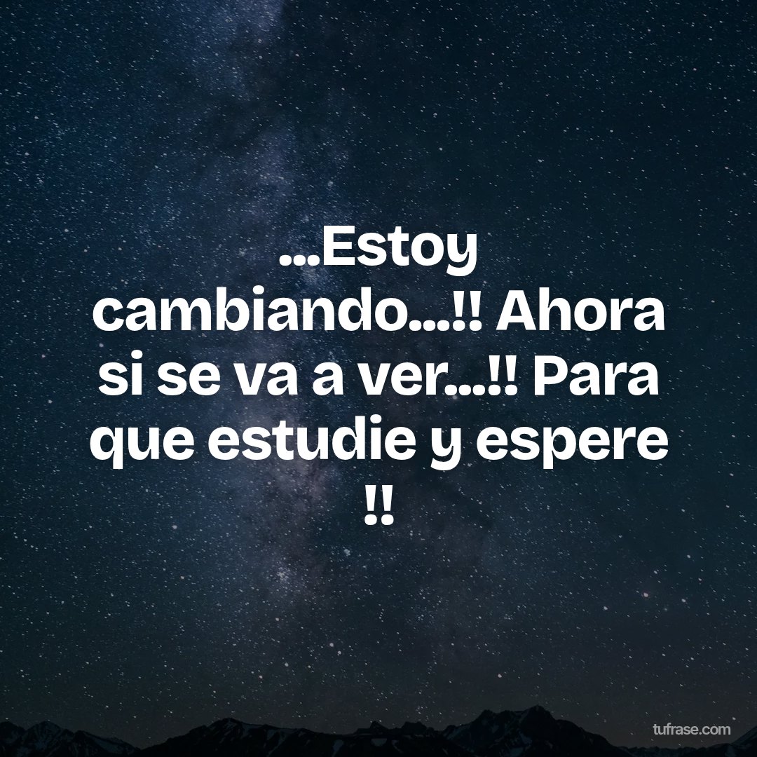 ...Estoy cambiando...!! Ahora si se va a ver...!! Para que estudie y espere !!