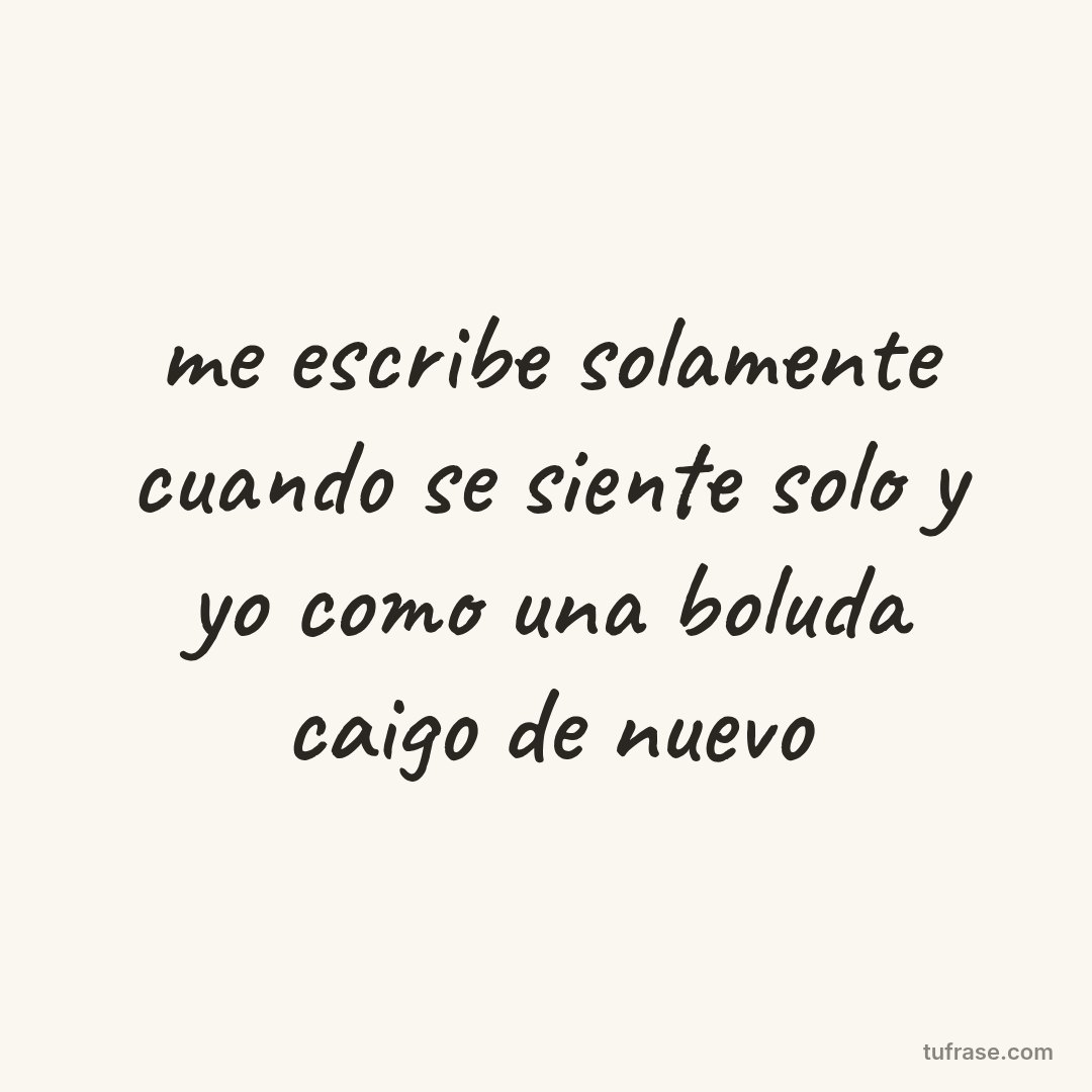me escribe solamente cuando se siente solo y yo como una boluda caigo de nuevo