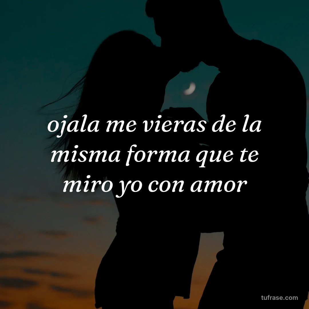 ojala me vieras de la misma forma que te miro yo con amor