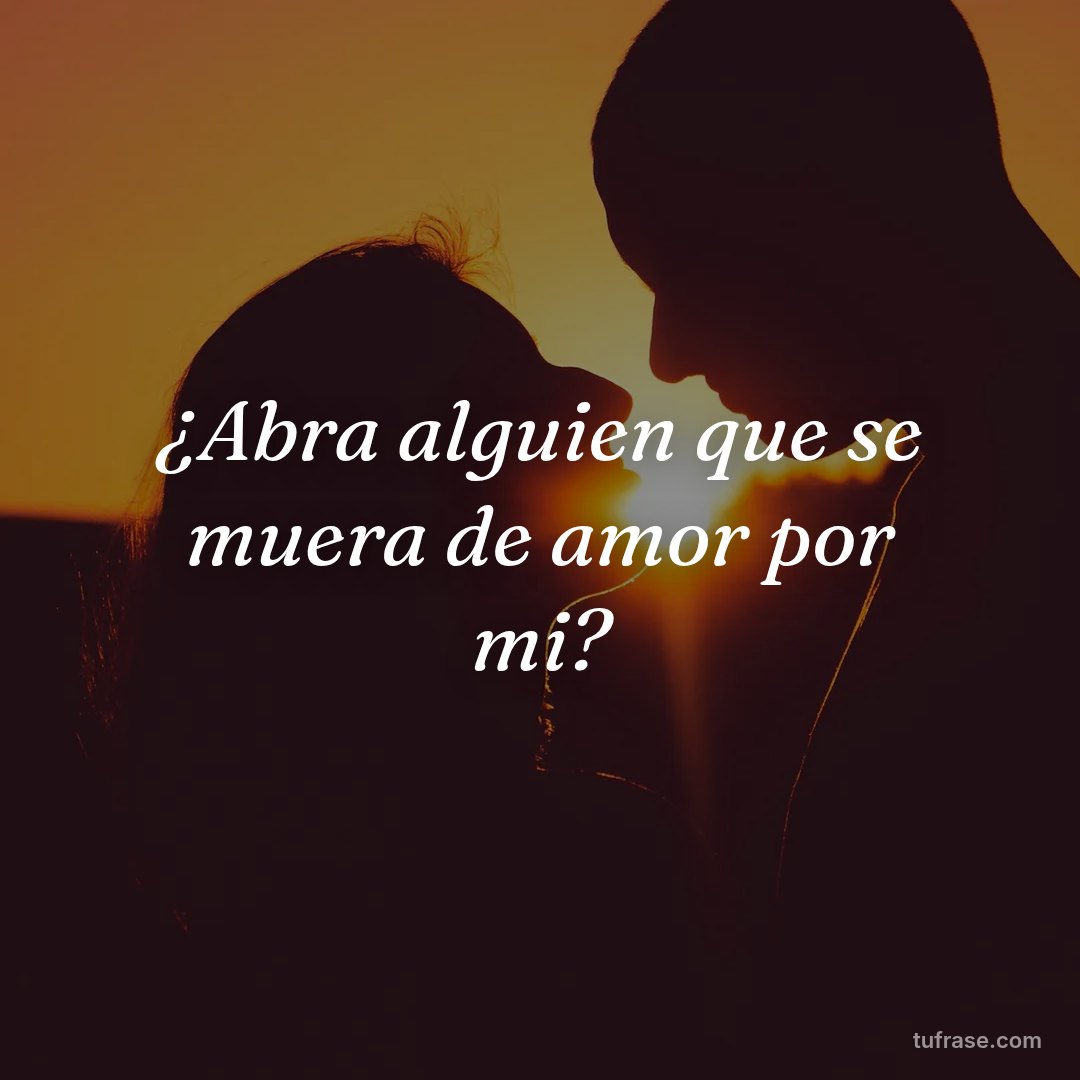 ¿Abra alguien que se muera de amor por mi?
