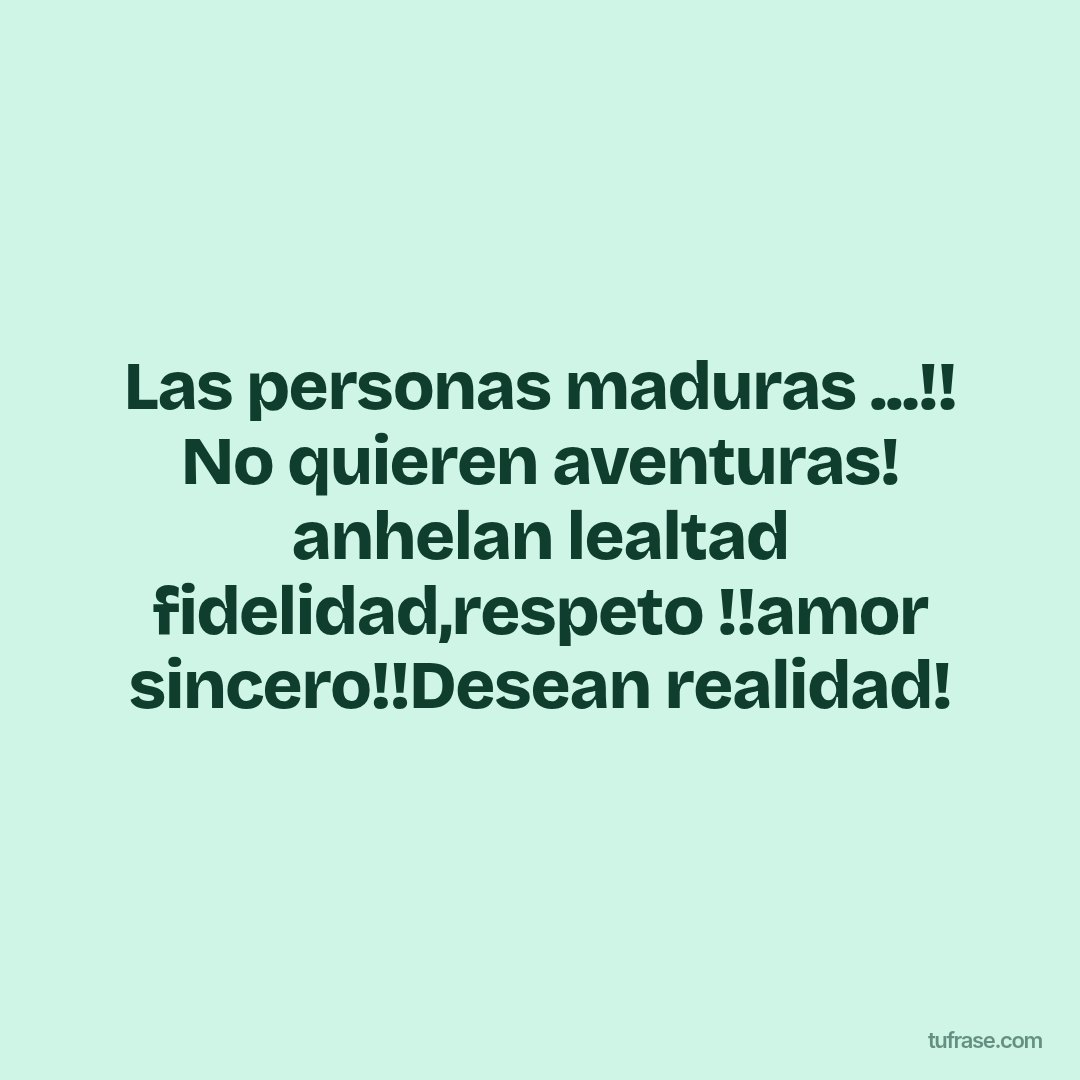 Las personas maduras ...!! No quieren aventuras! anhelan lealtad fidelidad,respeto !!amor sincero!!Desean realidad!